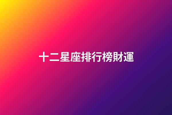 十二星座排行榜財運-第1張-星座運勢-玄機派