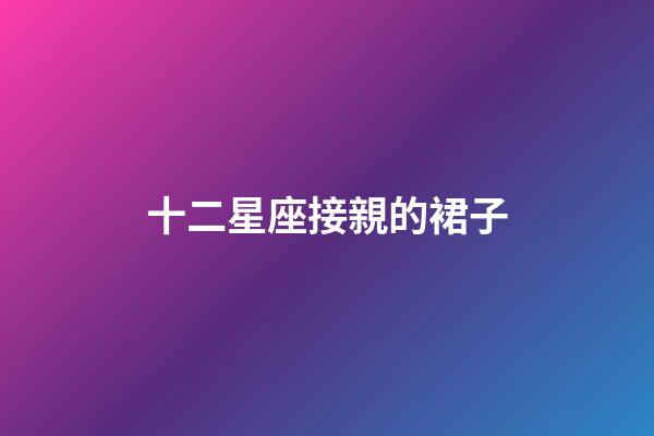 十二星座接親的裙子-第1張-星座運勢-玄機(jī)派