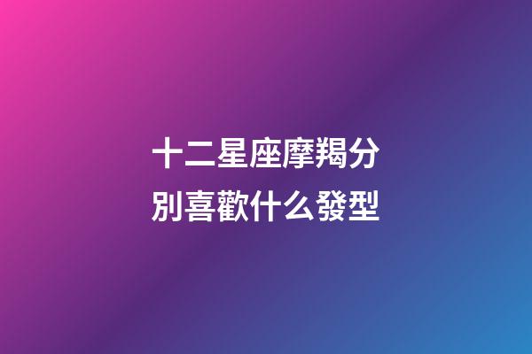 十二星座摩羯分別喜歡什么發型-第1張-星座運勢-玄機派