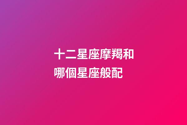 十二星座摩羯和哪個星座般配-第1張-星座運勢-玄機派