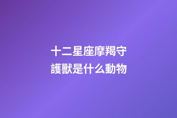 十二星座摩羯守護獸是什么動物-第1張-星座運勢-玄機派