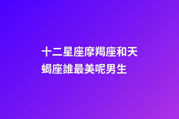 十二星座摩羯座和天蝎座誰最美呢男生-第1張-星座運勢-玄機派