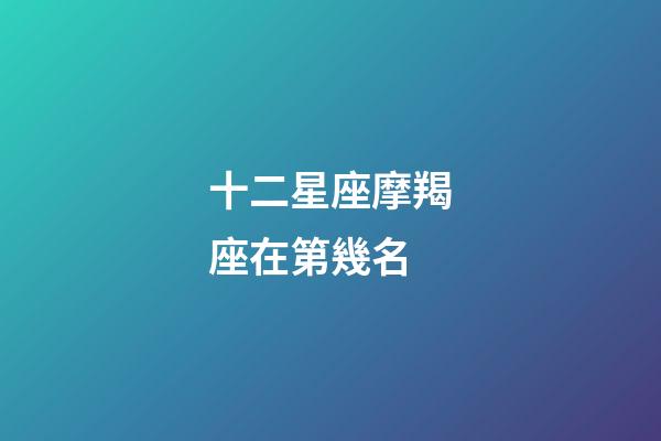 十二星座摩羯座在第幾名-第1張-星座運(yùn)勢(shì)-玄機(jī)派