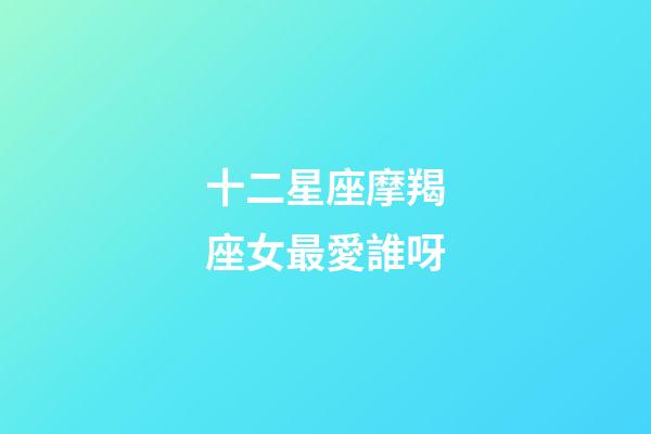 十二星座摩羯座女最愛誰呀-第1張-星座運(yùn)勢-玄機(jī)派