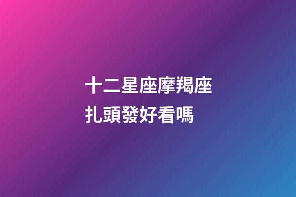 十二星座摩羯座扎頭發好看嗎-第1張-星座運勢-玄機派