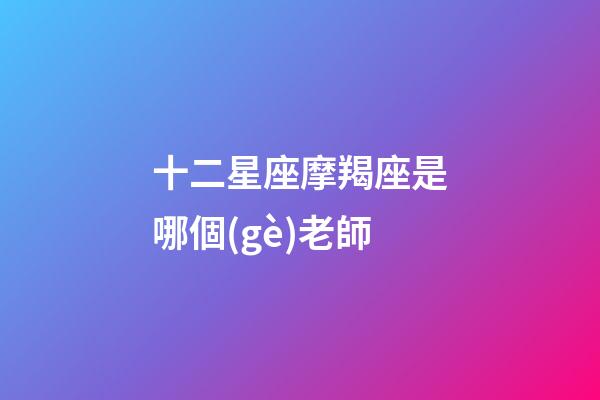 十二星座摩羯座是哪個(gè)老師-第1張-星座運(yùn)勢(shì)-玄機(jī)派