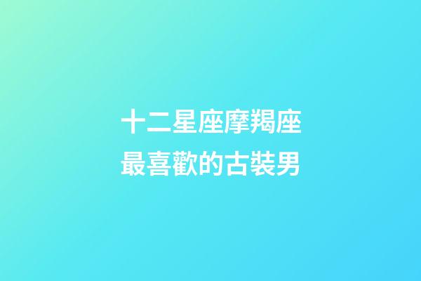 十二星座摩羯座最喜歡的古裝男-第1張-星座運勢-玄機派