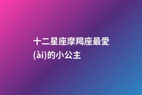 十二星座摩羯座最愛(ài)的小公主-第1張-星座運(yùn)勢(shì)-玄機(jī)派