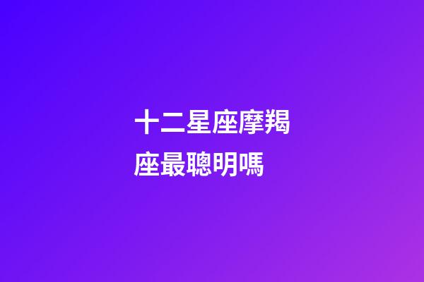 十二星座摩羯座最聰明嗎-第1張-星座運(yùn)勢(shì)-玄機(jī)派