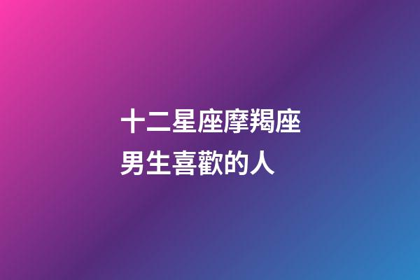 十二星座摩羯座男生喜歡的人-第1張-星座運勢-玄機派