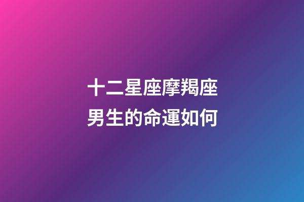 十二星座摩羯座男生的命運如何-第1張-星座運勢-玄機派