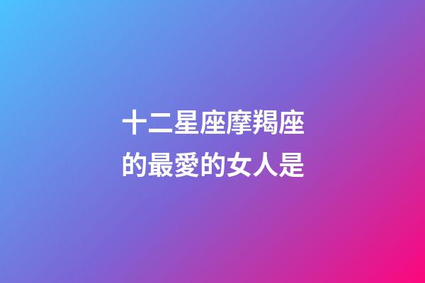 十二星座摩羯座的最愛的女人是-第1張-星座運(yùn)勢(shì)-玄機(jī)派