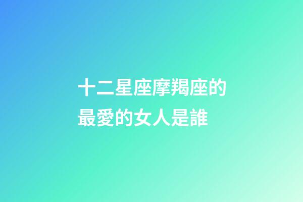 十二星座摩羯座的最愛的女人是誰-第1張-星座運(yùn)勢-玄機(jī)派