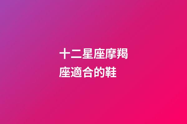 十二星座摩羯座適合的鞋-第1張-星座運勢-玄機派