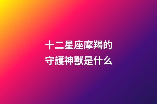 十二星座摩羯的守護神獸是什么-第1張-星座運勢-玄機派