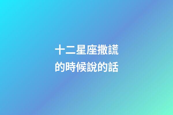 十二星座撒謊的時候說的話-第1張-星座運勢-玄機派