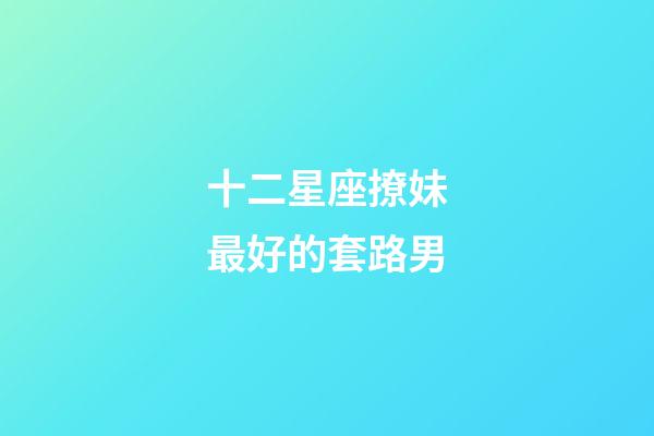 十二星座撩妹最好的套路男-第1張-星座運(yùn)勢(shì)-玄機(jī)派