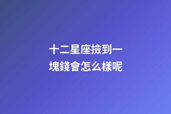 十二星座撿到一塊錢會怎么樣呢-第1張-星座運勢-玄機派
