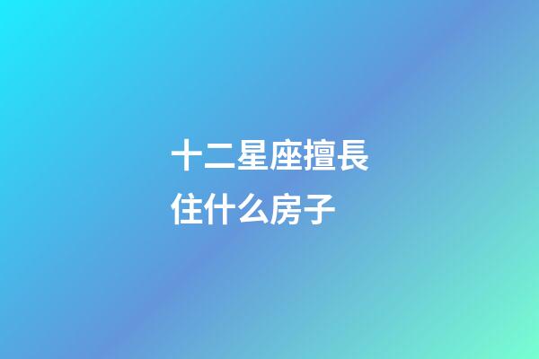 十二星座擅長住什么房子-第1張-星座運勢-玄機派