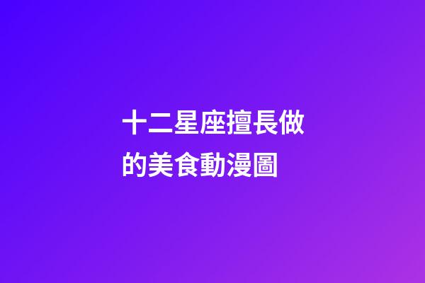 十二星座擅長做的美食動漫圖-第1張-星座運勢-玄機派