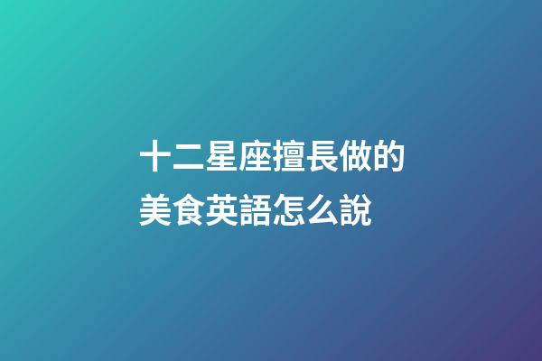 十二星座擅長做的美食英語怎么說-第1張-星座運(yùn)勢-玄機(jī)派