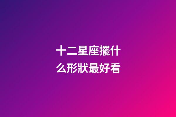 十二星座擺什么形狀最好看-第1張-星座運勢-玄機派