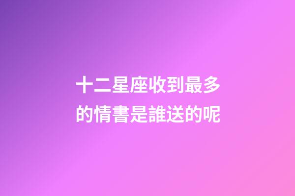 十二星座收到最多的情書是誰送的呢-第1張-星座運勢-玄機派