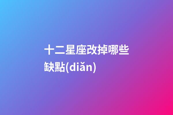十二星座改掉哪些缺點(diǎn)