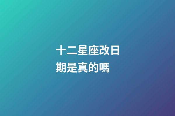 十二星座改日期是真的嗎-第1張-星座運勢-玄機派