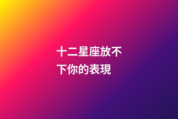 十二星座放不下你的表現-第1張-星座運勢-玄機派
