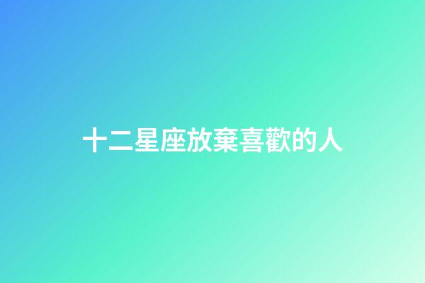 十二星座放棄喜歡的人-第1張-星座運勢-玄機派