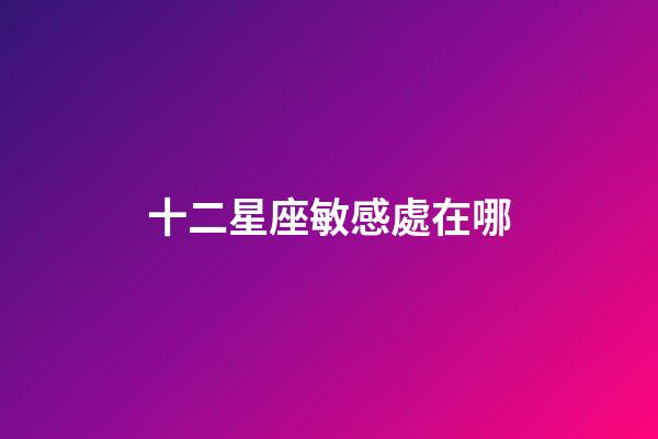十二星座敏感處在哪-第1張-星座運勢-玄機派