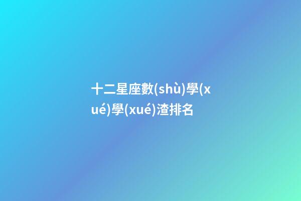 十二星座數(shù)學(xué)學(xué)渣排名-第1張-星座運(yùn)勢(shì)-玄機(jī)派