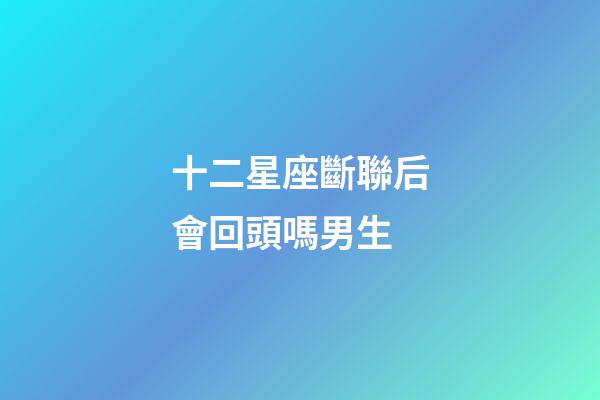 十二星座斷聯后會回頭嗎男生-第1張-星座運勢-玄機派