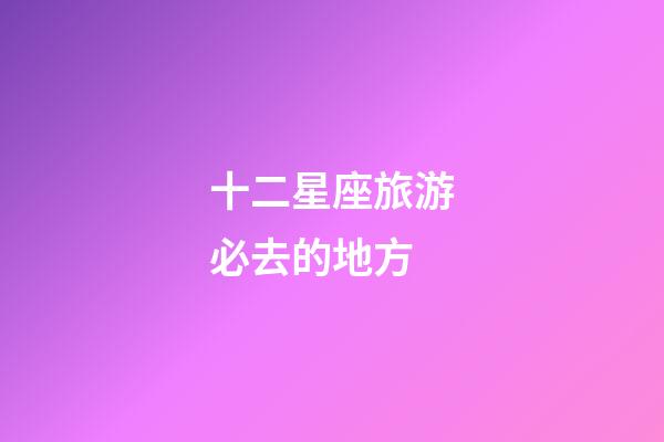 十二星座旅游必去的地方-第1張-星座運(yùn)勢(shì)-玄機(jī)派