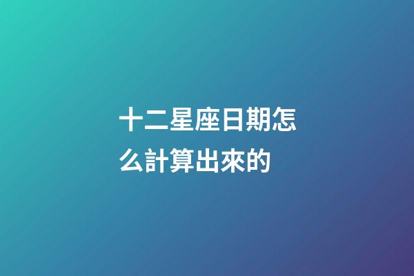 十二星座日期怎么計算出來的-第1張-星座運勢-玄機派