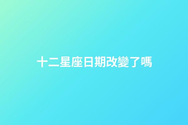 十二星座日期改變了嗎-第1張-星座運勢-玄機派