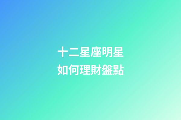十二星座明星如何理財盤點-第1張-星座運勢-玄機派