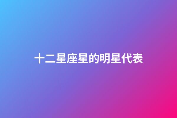 十二星座星的明星代表-第1張-星座運(yùn)勢(shì)-玄機(jī)派