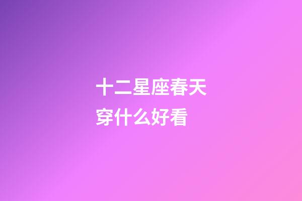 十二星座春天穿什么好看