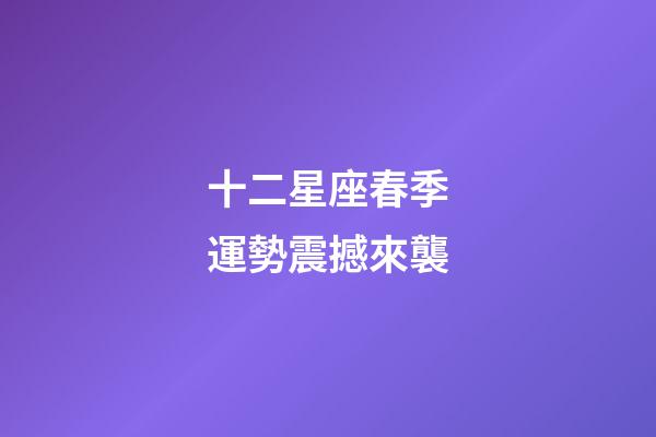 十二星座春季運勢震撼來襲-第1張-星座運勢-玄機派