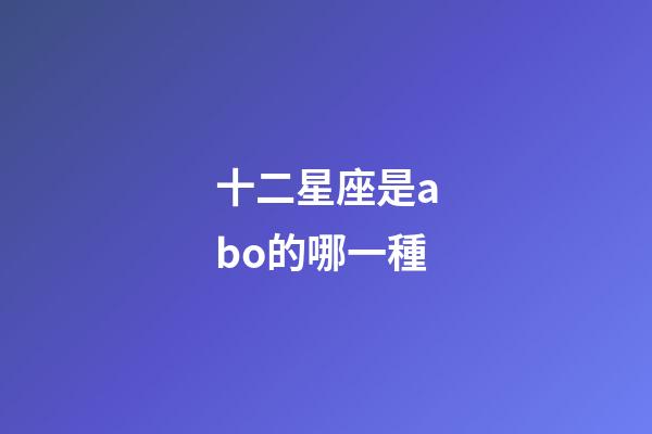 十二星座是abo的哪一種-第1張-星座運勢-玄機派