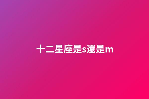 十二星座是s還是m-第1張-星座運勢-玄機派
