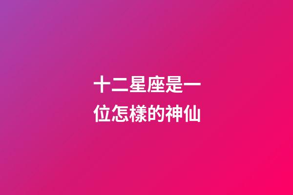 十二星座是一位怎樣的神仙-第1張-星座運(yùn)勢(shì)-玄機(jī)派