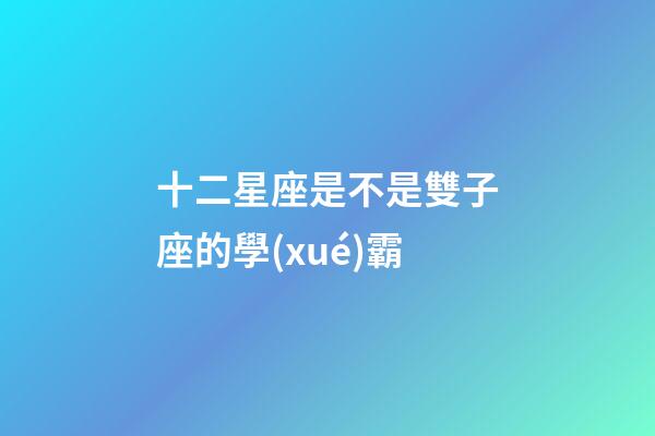 十二星座是不是雙子座的學(xué)霸-第1張-星座運(yùn)勢-玄機(jī)派