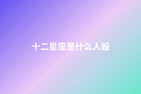 十二星座是什么人設-第1張-星座運勢-玄機派