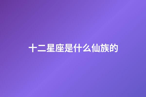 十二星座是什么仙族的-第1張-星座運(yùn)勢(shì)-玄機(jī)派