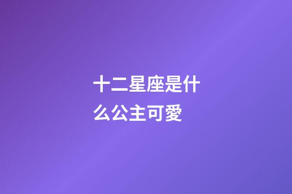 十二星座是什么公主可愛-第1張-星座運勢-玄機派
