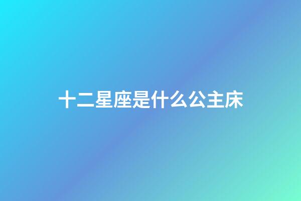 十二星座是什么公主床-第1張-星座運勢-玄機派