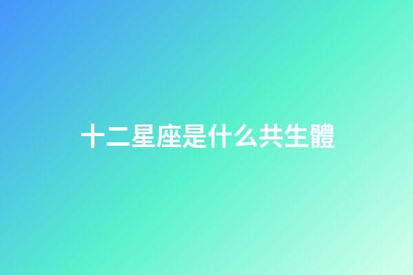十二星座是什么共生體-第1張-星座運勢-玄機派